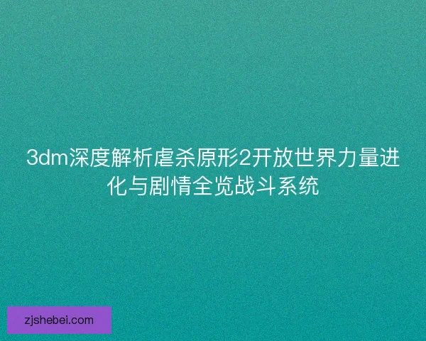 3dm深度解析虐杀原形2开放世界力量进化与剧情全览战斗系统