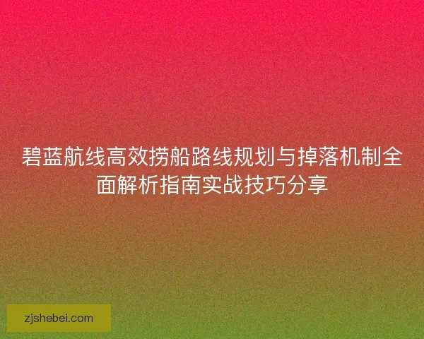 碧蓝航线高效捞船路线规划与掉落机制全面解析指南实战技巧分享