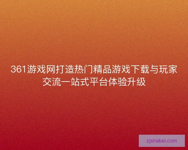 361游戏网打造热门精品游戏下载与玩家交流一站式平台体验升级