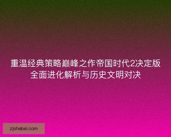 重温经典策略巅峰之作帝国时代2决定版全面进化解析与历史文明对决