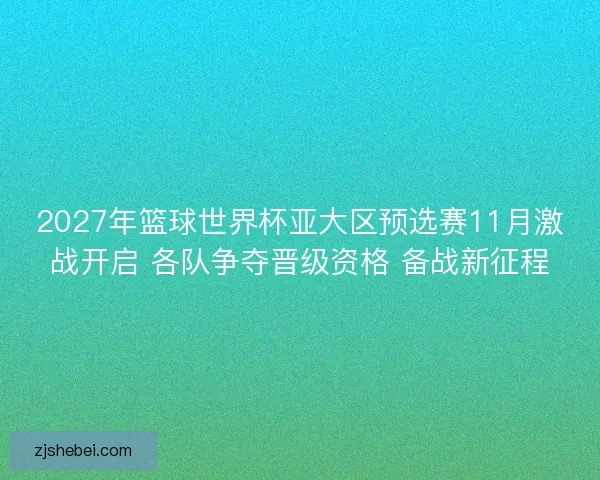 2027年篮球世界杯亚大区预选赛11月激战开启 各队争夺晋级资格 备战新征程