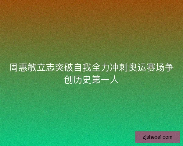 周惠敏立志突破自我全力冲刺奥运赛场争创历史第一人