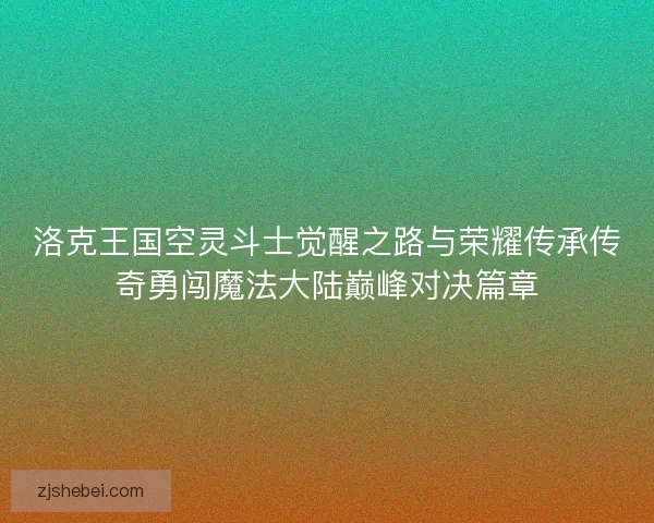 洛克王国空灵斗士觉醒之路与荣耀传承传奇勇闯魔法大陆巅峰对决篇章