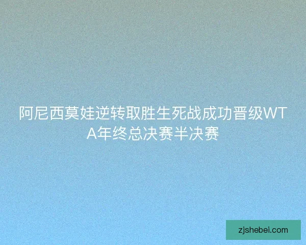 阿尼西莫娃逆转取胜生死战成功晋级WTA年终总决赛半决赛