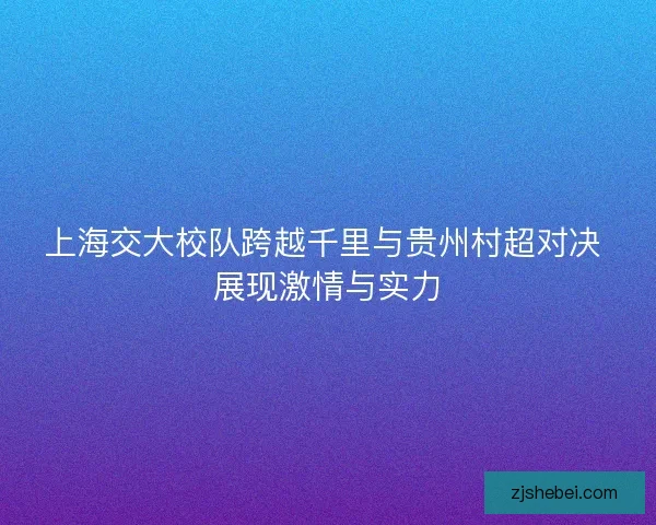上海交大校队跨越千里与贵州村超对决 展现激情与实力