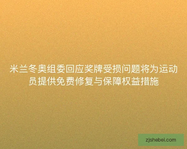 米兰冬奥组委回应奖牌受损问题将为运动员提供免费修复与保障权益措施