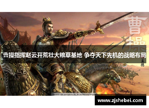 曹操指挥赵云开荒壮大粮草基地 争夺天下先机的战略布局
